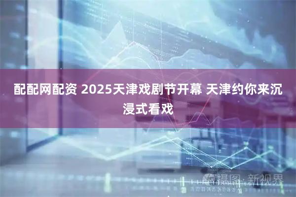 配配网配资 2025天津戏剧节开幕&#32;天津约你来沉浸式看戏
