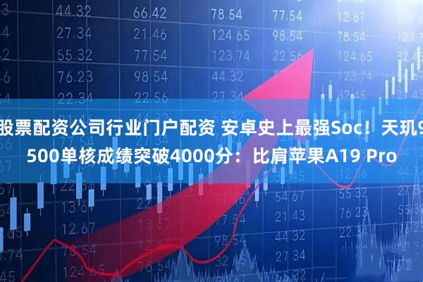 股票配资公司行业门户配资 安卓史上最强Soc!天玑9500单核成绩突破4000分:比肩苹果A19 Pro