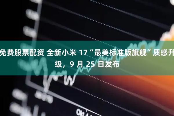 免费股票配资 全新小米 17“最美标准版旗舰”质感升级,9 月 25 日发布