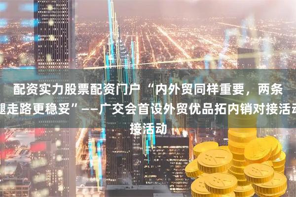 配资实力股票配资门户 “内外贸同样重要，两条腿走路更稳妥”——广交会首设外贸优品拓内销对接活动