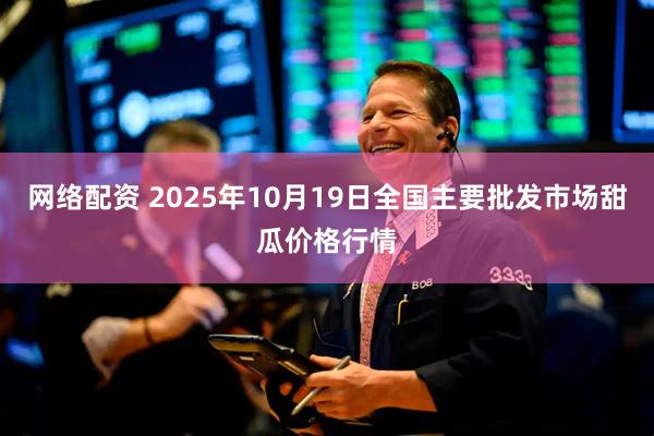 网络配资 2025年10月19日全国主要批发市场甜瓜价格行情