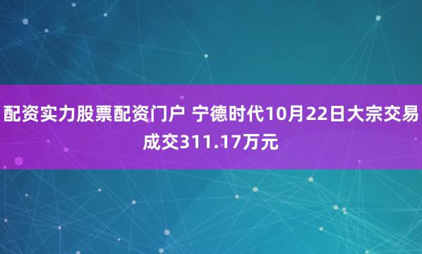 配资实力股票配资门户 宁德时代10月22日大宗交易成交311.17万元