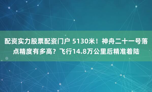 配资实力股票配资门户 5130米!神舟二十一号落点精度有多高?飞行14.8万公里后精准着陆