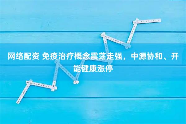 网络配资 免疫治疗概念震荡走强，中源协和、开能健康涨停