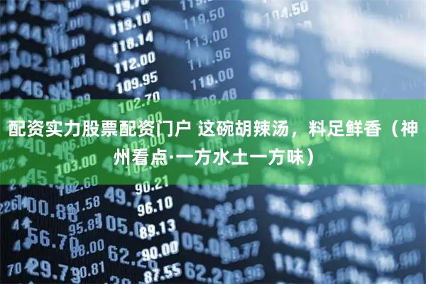 配资实力股票配资门户 这碗胡辣汤,料足鲜香(神州看点·一方水土一方味)