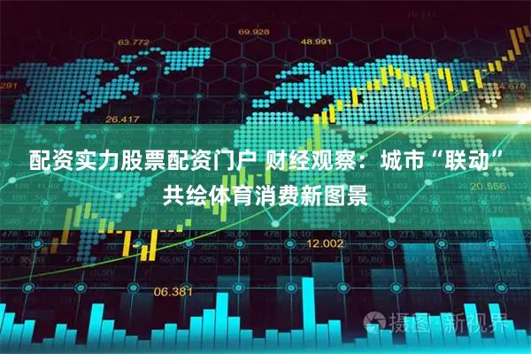 配资实力股票配资门户 财经观察:城市“联动”共绘体育消费新图景