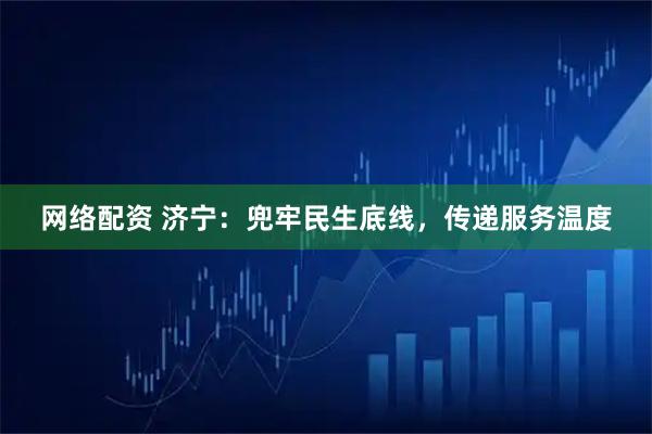 网络配资 济宁:兜牢民生底线,传递服务温度