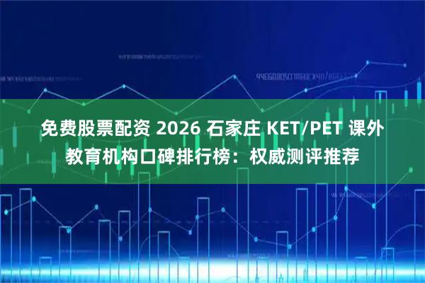 免费股票配资 2026 石家庄 KET/PET 课外教育机构口碑排行榜:权威测评推荐