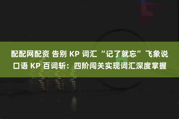 配配网配资 告别 KP 词汇 “记了就忘” 飞象说口语 KP 百词斩：四阶闯关实现词汇深度掌握