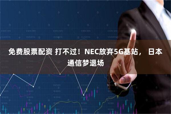 免费股票配资 打不过!NEC放弃5G基站, 日本通信梦退场