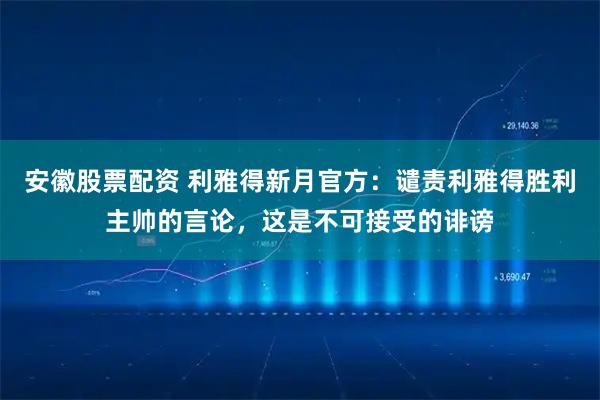 安徽股票配资 利雅得新月官方：谴责利雅得胜利主帅的言论，这是不可接受的诽谤