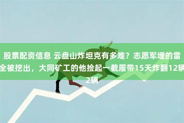 股票配资信息 云盘山炸坦克有多难？志愿军埋的雷全被挖出，大同矿工的他捡起一截履带15天炸翻12辆