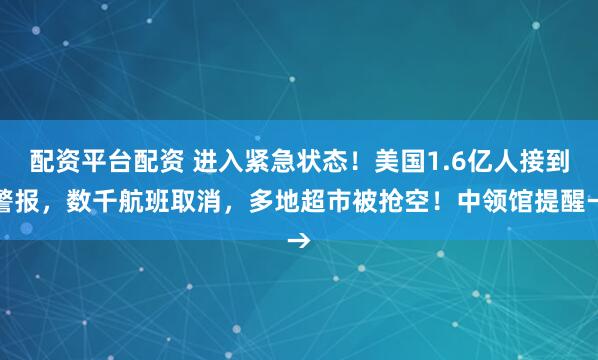 配资平台配资 进入紧急状态！美国1.6亿人接到警报，数千航班取消，多地超市被抢空！中领馆提醒→