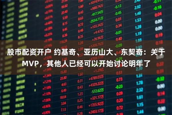 股市配资开户 约基奇、亚历山大、东契奇：关于MVP，其他人已经可以开始讨论明年了