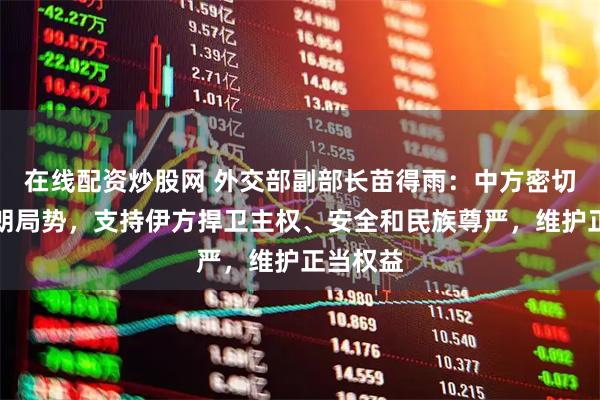 在线配资炒股网 外交部副部长苗得雨：中方密切关注伊朗局势，支持伊方捍卫主权、安全和民族尊严，维护正当权益