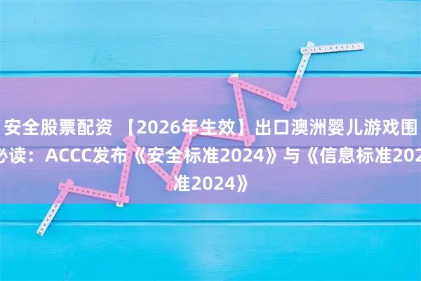 安全股票配资 【2026年生效】出口澳洲婴儿游戏围栏必读:ACCC发布《安全标准2024》与《信息标准2024》