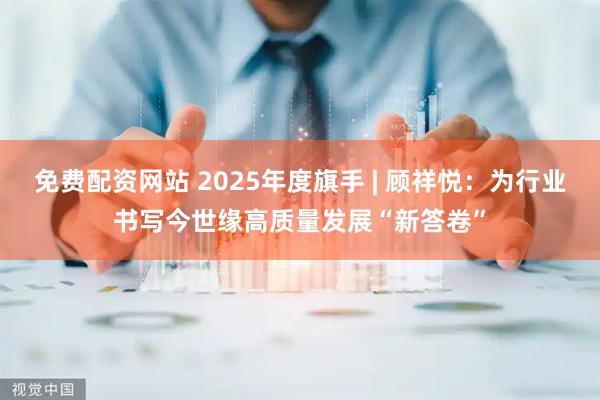 免费配资网站 2025年度旗手 | 顾祥悦：为行业书写今世缘高质量发展“新答卷”
