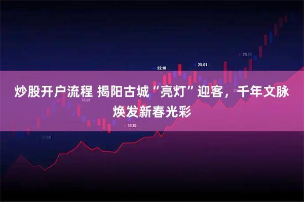 炒股开户流程 揭阳古城“亮灯”迎客,千年文脉焕发新春光彩