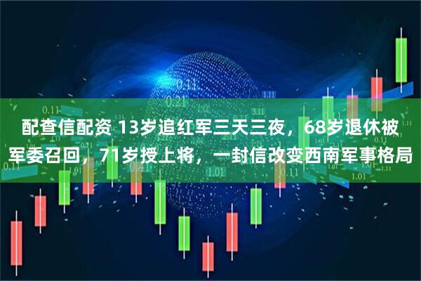 配查信配资 13岁追红军三天三夜，68岁退休被军委召回，71岁授上将，一封信改变西南军事格局