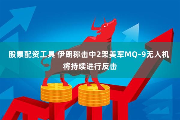 股票配资工具 伊朗称击中2架美军MQ-9无人机 将持续进行反击