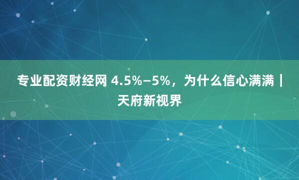 专业配资财经网 4.5%—5%，为什么信心满满｜天府新视界