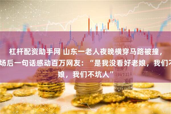 杠杆配资助手网 山东一老人夜晚横穿马路被撞，家属到场后一句话感动百万网友：“是我没看好老娘，我们不坑人”