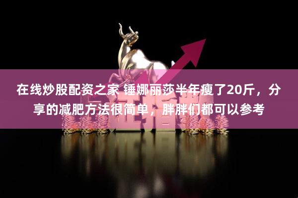 在线炒股配资之家 锤娜丽莎半年瘦了20斤,分享的减肥方法很简单,胖胖们都可以参考