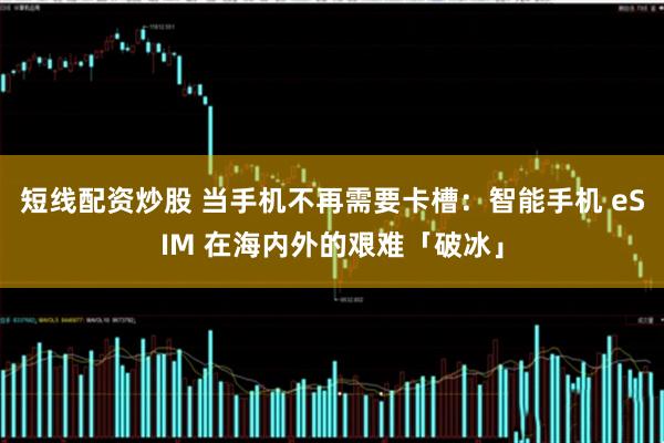 短线配资炒股 当手机不再需要卡槽:智能手机 eSIM 在海内外的艰难「破冰」