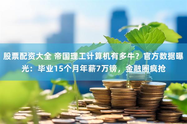 股票配资大全 帝国理工计算机有多牛?官方数据曝光:毕业15个月年薪7万镑,金融圈疯抢