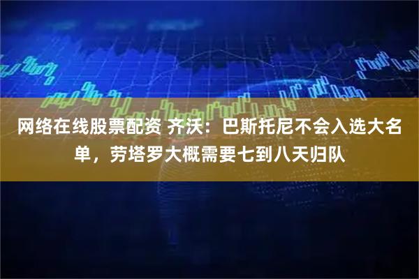 网络在线股票配资 齐沃：巴斯托尼不会入选大名单，劳塔罗大概需要七到八天归队