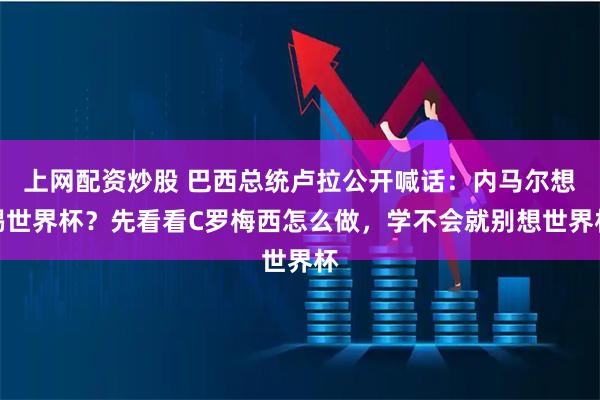 上网配资炒股 巴西总统卢拉公开喊话：内马尔想踢世界杯？先看看C罗梅西怎么做，学不会就别想世界杯