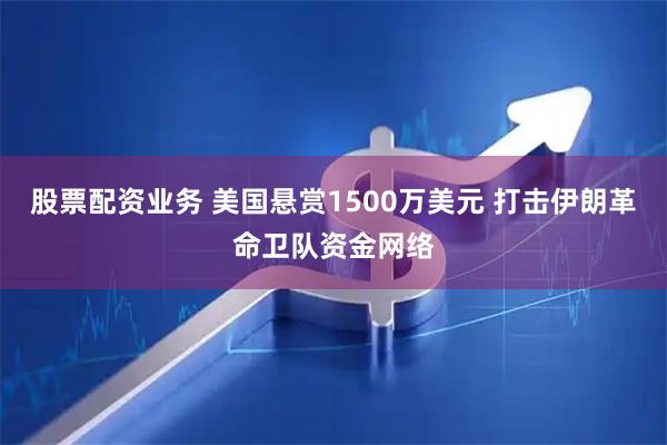 股票配资业务 美国悬赏1500万美元 打击伊朗革命卫队资金网络