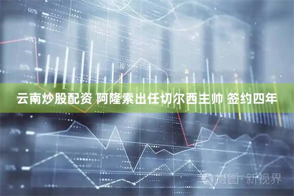 云南炒股配资 阿隆索出任切尔西主帅 签约四年