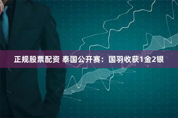 正规股票配资 泰国公开赛：国羽收获1金2银