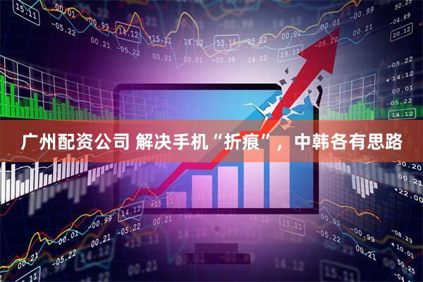 广州配资公司 解决手机“折痕”，中韩各有思路