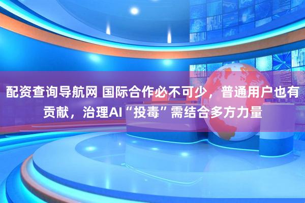 配资查询导航网 国际合作必不可少，普通用户也有贡献，治理AI“投毒”需结合多方力量