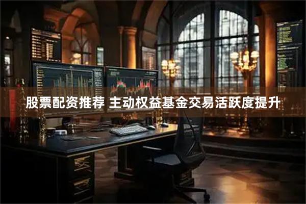 股票配资推荐 主动权益基金交易活跃度提升