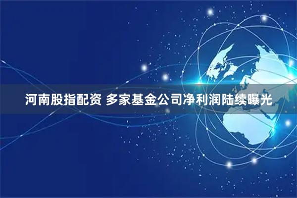 河南股指配资 多家基金公司净利润陆续曝光