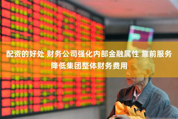 配资的好处 财务公司强化内部金融属性 靠前服务降低集团整体财务费用