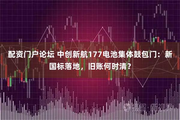 配资门户论坛 中创新航177电池集体鼓包门：新国标落地，旧账何时清？