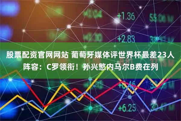 股票配资官网网站 葡萄牙媒体评世界杯最差23人阵容：C罗领衔！孙兴慜内马尔B费在列