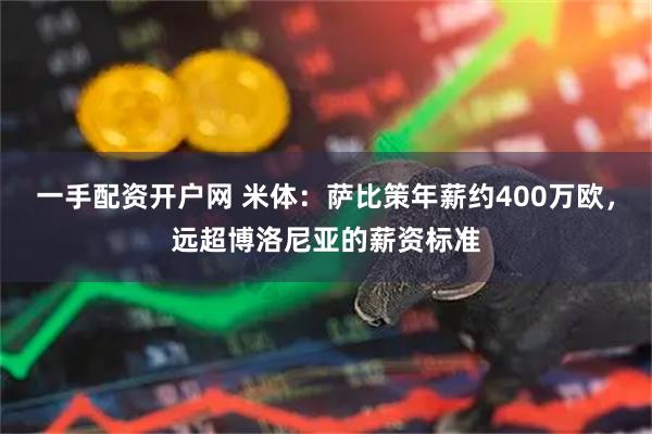 一手配资开户网 米体：萨比策年薪约400万欧，远超博洛尼亚的薪资标准
