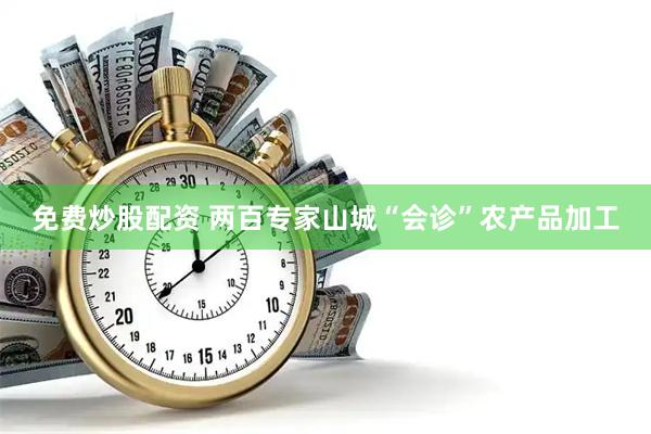 免费炒股配资 两百专家山城“会诊”农产品加工