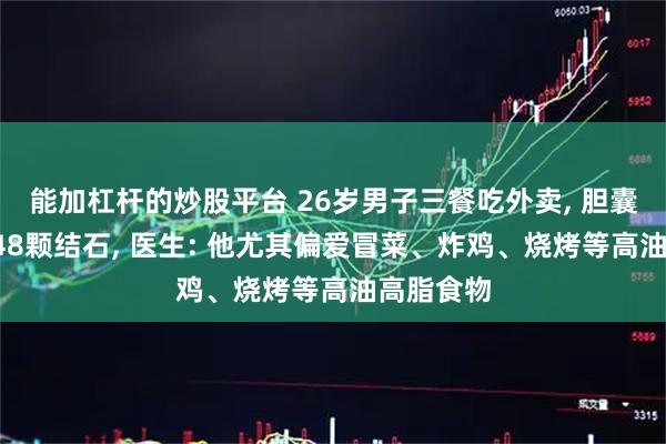 能加杠杆的炒股平台 26岁男子三餐吃外卖, 胆囊内长出248颗结石, 医生: 他尤其偏爱冒菜、炸鸡、烧烤等高油高脂食物