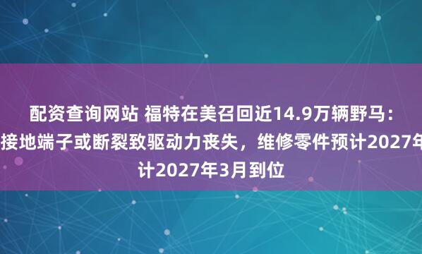 配资查询网站 福特在美召回近14.9万辆野马：发动机舱接地端子或断裂致驱动力丧失，维修零件预计2027年3月到位